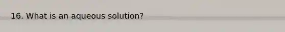 16. What is an aqueous solution?