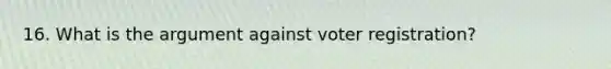 16. What is the argument against voter registration?