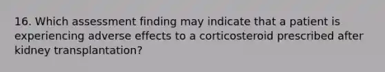 16. Which assessment finding may indicate that a patient is experiencing adverse effects to a corticosteroid prescribed after kidney transplantation?