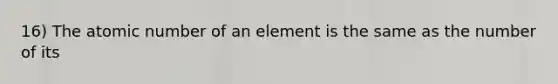 16) The atomic number of an element is the same as the number of its