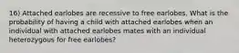 16) Attached earlobes are recessive to free earlobes. What is the probability of having a child with attached earlobes when an individual with attached earlobes mates with an individual heterozygous for free earlobes?