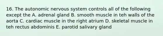 16. The autonomic nervous system controls all of the following except the A. adrenal gland B. smooth muscle in teh walls of the aorta C. cardiac muscle in the right atrium D. skeletal muscle in teh rectus abdominis E. parotid salivary gland