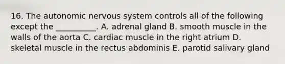 16. The autonomic nervous system controls all of the following except the __________. A. adrenal gland B. smooth muscle in the walls of the aorta C. cardiac muscle in the right atrium D. skeletal muscle in the rectus abdominis E. parotid salivary gland