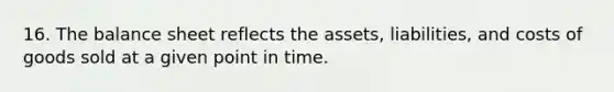 16. The balance sheet reflects the assets, liabilities, and costs of goods sold at a given point in time.