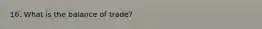 16. What is the balance of trade?