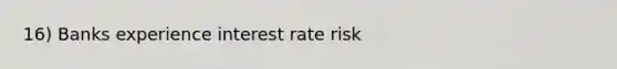 16) Banks experience interest rate risk