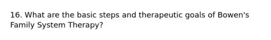 16. What are the basic steps and therapeutic goals of Bowen's Family System Therapy?