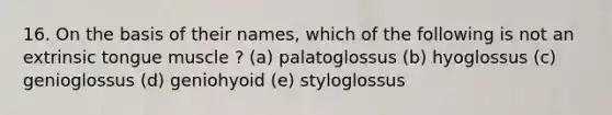 16. On the basis of their names, which of the following is not an extrinsic tongue muscle ? (a) palatoglossus (b) hyoglossus (c) genioglossus (d) geniohyoid (e) styloglossus