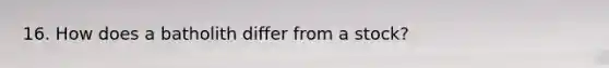 16. How does a batholith differ from a stock?