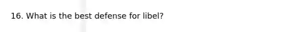 16. What is the best defense for libel?