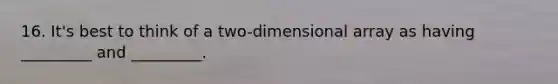 16. It's best to think of a two-dimensional array as having _________ and _________.