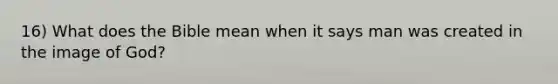 16) What does the Bible mean when it says man was created in the image of God?