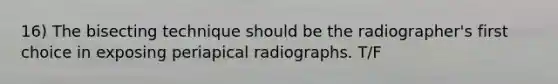 16) The bisecting technique should be the radiographer's first choice in exposing periapical radiographs. T/F