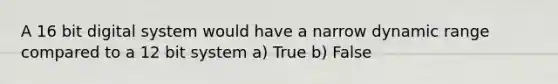 A 16 bit digital system would have a narrow dynamic range compared to a 12 bit system a) True b) False