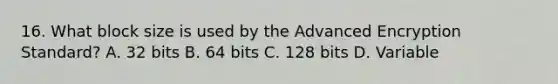 16. What block size is used by the Advanced Encryption Standard? A. 32 bits B. 64 bits C. 128 bits D. Variable