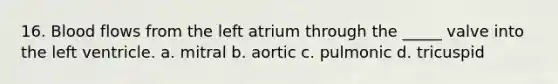 16. Blood flows from the left atrium through the _____ valve into the left ventricle. a. mitral b. aortic c. pulmonic d. tricuspid