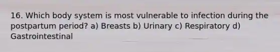 16. Which body system is most vulnerable to infection during the postpartum period? a) Breasts b) Urinary c) Respiratory d) Gastrointestinal