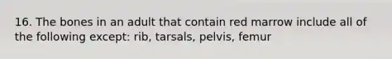 16. The bones in an adult that contain red marrow include all of the following except: rib, tarsals, pelvis, femur