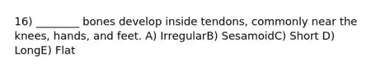 16) ________ bones develop inside tendons, commonly near the knees, hands, and feet. A) IrregularB) SesamoidC) Short D) LongE) Flat