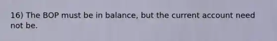 16) The BOP must be in balance, but the current account need not be.