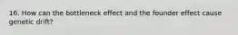 16. How can the bottleneck effect and the founder effect cause genetic drift?