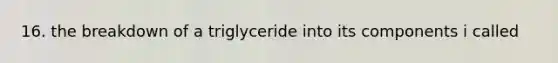 16. the breakdown of a triglyceride into its components i called
