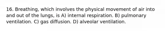 16. Breathing, which involves the physical movement of air into and out of the lungs, is A) internal respiration. B) pulmonary ventilation. C) gas diffusion. D) alveolar ventilation.