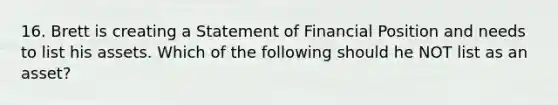 16. Brett is creating a Statement of Financial Position and needs to list his assets. Which of the following should he NOT list as an asset?