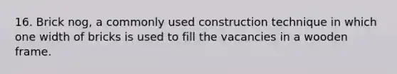 16. Brick nog, a commonly used construction technique in which one width of bricks is used to fill the vacancies in a wooden frame.