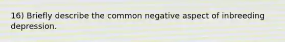 16) Briefly describe the common negative aspect of inbreeding depression.