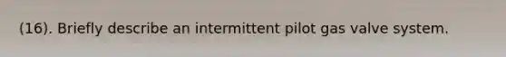 (16). Briefly describe an intermittent pilot gas valve system.