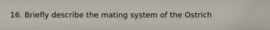 16. Briefly describe the mating system of the Ostrich