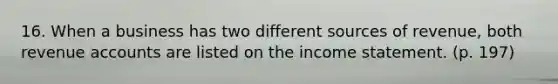 16. When a business has two different sources of revenue, both revenue accounts are listed on the income statement. (p. 197)