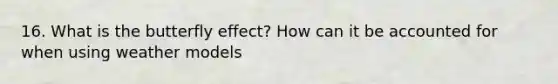 16. What is the butterfly effect? How can it be accounted for when using weather models