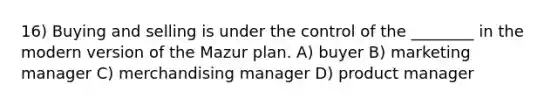 16) Buying and selling is under the control of the ________ in the modern version of the Mazur plan. A) buyer B) marketing manager C) merchandising manager D) product manager