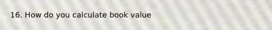 16. How do you calculate book value