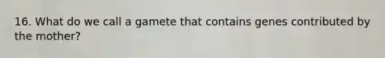 16. What do we call a gamete that contains genes contributed by the mother?