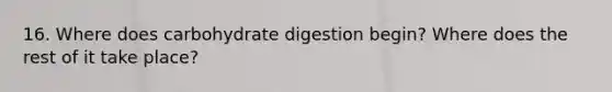 16. Where does carbohydrate digestion begin? Where does the rest of it take place?