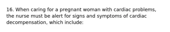 16. When caring for a pregnant woman with cardiac problems, the nurse must be alert for signs and symptoms of cardiac decompensation, which include: