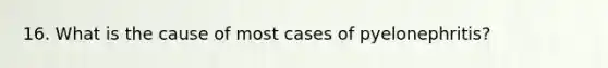 16. What is the cause of most cases of pyelonephritis?