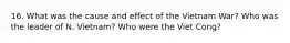 16. What was the cause and effect of the Vietnam War? Who was the leader of N. Vietnam? Who were the Viet Cong?