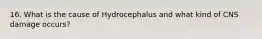 16. What is the cause of Hydrocephalus and what kind of CNS damage occurs?