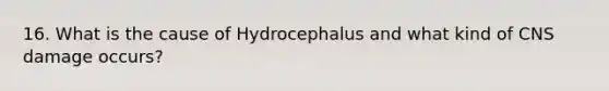 16. What is the cause of Hydrocephalus and what kind of CNS damage occurs?