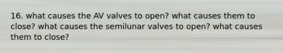 16. what causes the AV valves to open? what causes them to close? what causes the semilunar valves to open? what causes them to close?