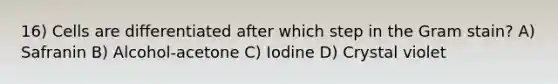 16) Cells are differentiated after which step in the Gram stain? A) Safranin B) Alcohol-acetone C) Iodine D) Crystal violet