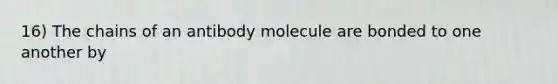 16) The chains of an antibody molecule are bonded to one another by