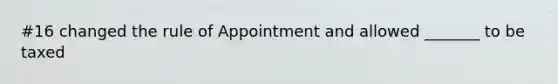 #16 changed the rule of Appointment and allowed _______ to be taxed