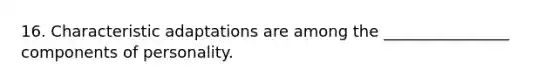 16. Characteristic adaptations are among the ________________ components of personality.