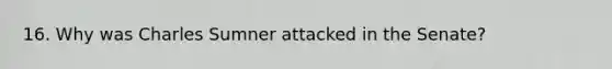 16. Why was Charles Sumner attacked in the Senate?