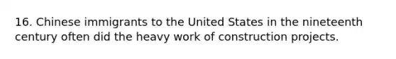 16. Chinese immigrants to the United States in the nineteenth century often did the heavy work of construction projects.